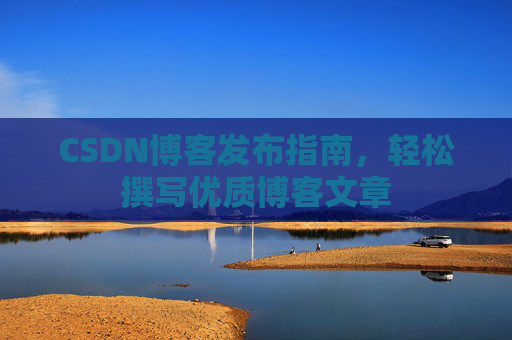CSDN博客发布指南，轻松撰写优质博客文章